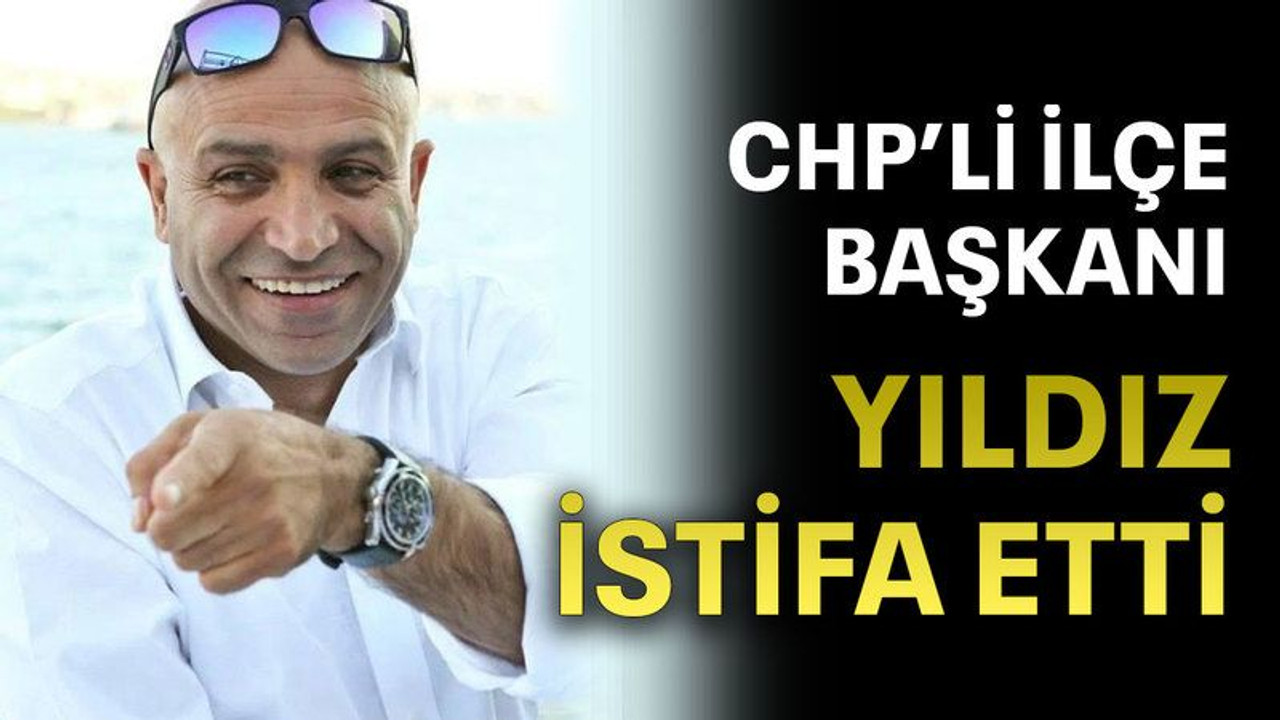 CHP’li ilçe başkanı Yıldız istifa etti